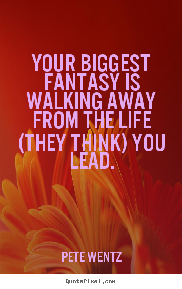 Life quote - Your biggest fantasy is walking away from the life (they think) you lead.