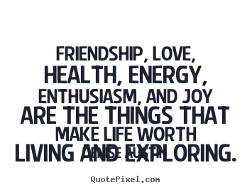 Life quotes - Friendship, love, health, energy, enthusiasm,..
