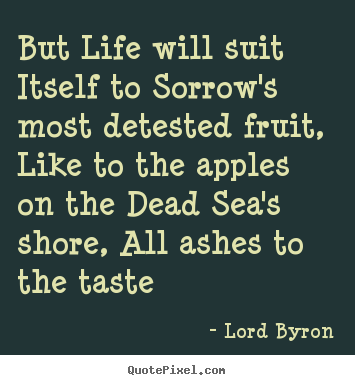 But life will suit itself to sorrow's most detested.. Lord Byron  life quotes