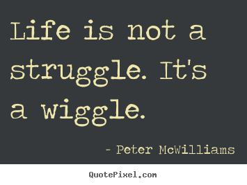 Peter McWilliams picture quote - Life is not a struggle. it's a wiggle. - Life quote
