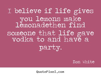 I believe if life gives you lemons make lemonadethen find someone.. Ron White great life quote