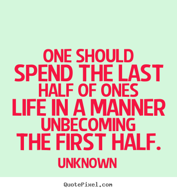 Life quotes - One should spend the last half of ones life in a manner unbecoming..