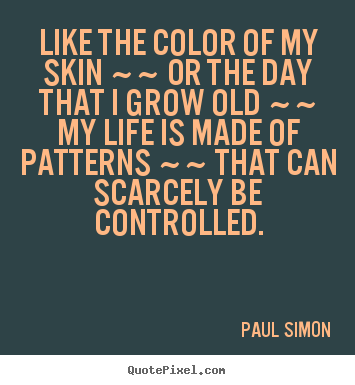 Quote about life - Like the color of my skin ~~ or the day that..