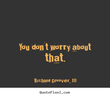 Richard Groover, III picture quotes - You don't worry about that. - Life quotes