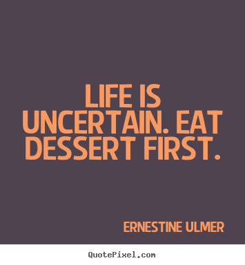 Life is uncertain. eat dessert first. Ernestine Ulmer best life quotes