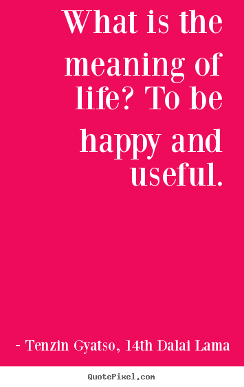 Life sayings - What is the meaning of life? to be happy and useful.