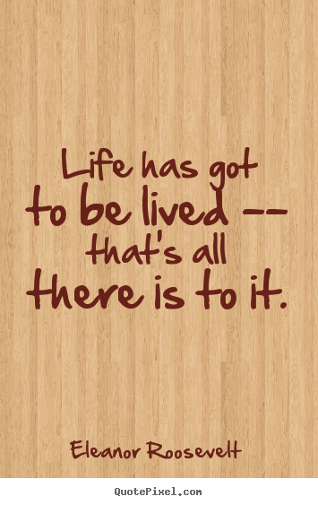 Life has got to be lived -- that's all there is.. Eleanor Roosevelt popular life quotes