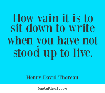 Quotes about life - How vain it is to sit down to write when you have..