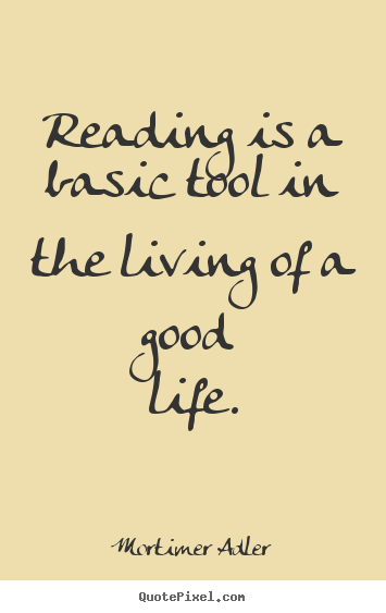 Mortimer Adler picture quotes - Reading is a basic tool in the living of a good life. - Life quotes