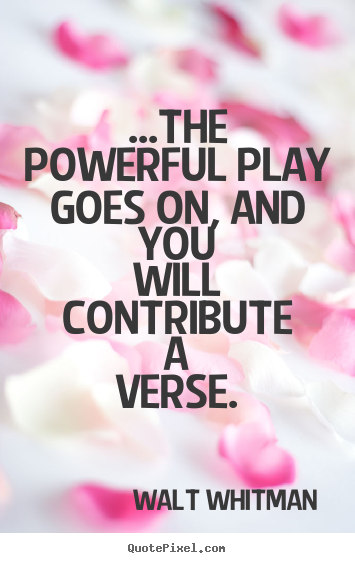 Quotes about life - ...the powerful play goes on, and you will contribute a..
