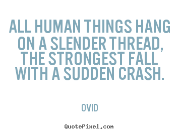All human things hang on a slender thread, the strongest.. Ovid good life quotes