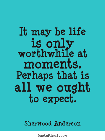 It may be life is only worthwhile at moments.  perhaps.. Sherwood Anderson greatest life quotes