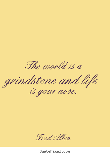 Life quotes - The world is a grindstone and life is your nose.