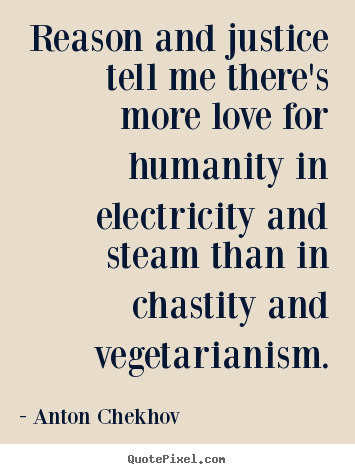 Reason and justice tell me there's more love for.. Anton Chekhov good life quotes