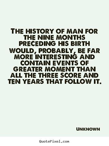 Life quotes - The history of man for the nine months preceding his birth would,..