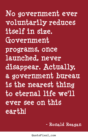 Design your own image quote about life - No government ever voluntarily reduces itself in size. government..
