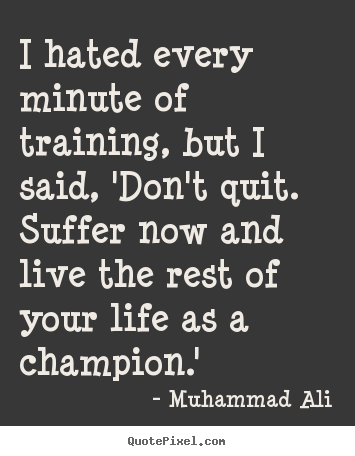 Life quotes - I hated every minute of training, but i said, 'don't..