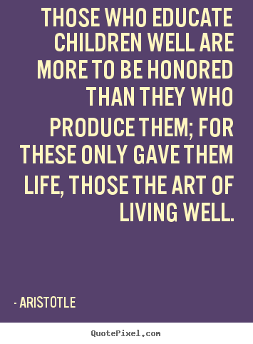 Those who educate children well are more to be honored.. Aristotle great life quote