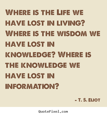 Where is the life we have lost in living?.. T. S. Eliot famous life quotes