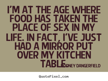 I'm at the age where food has taken the place.. Rodney Dangerfield  life quotes