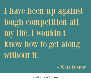 I have been up against tough competition all my.. Walt Disney best life quotes