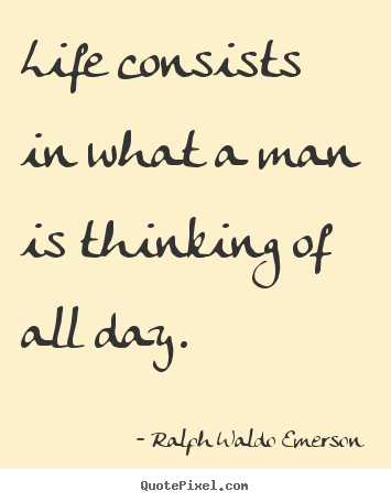 Ralph Waldo Emerson photo quotes - Life consists in what a man is thinking of all day. - Life quotes
