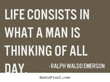 Life quotes - Life consists in what a man is thinking of all day.