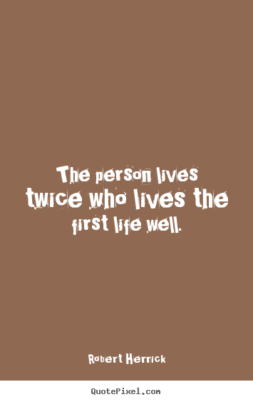 The person lives twice who lives the first life well. Robert Herrick famous life quote