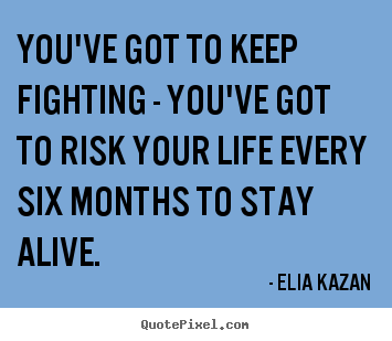 Elia Kazan picture quotes - You've got to keep fighting - you've got to risk.. - Life quote