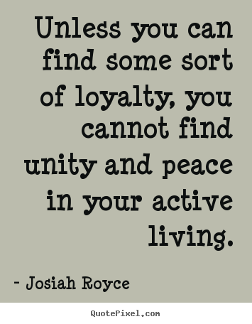 Unless you can find some sort of loyalty, you cannot.. Josiah Royce  life quote