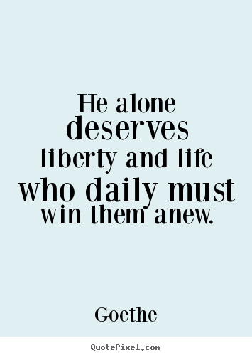 Quotes about life - He alone deserves liberty and life who daily must win..