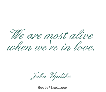 John Updike poster quotes - We are most alive when we're in love. - Life quotes