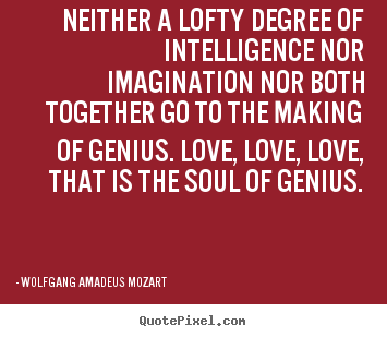 Neither a lofty degree of intelligence nor imagination nor both.. Wolfgang Amadeus Mozart good life quotes