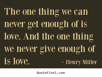 Henry Miller picture quotes - The one thing we can never get enough of is love. and the one thing.. - Life quotes