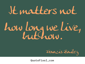 Create picture quotes about life - It matters not how long we live, but how.