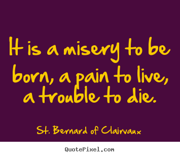 Life quotes - It is a misery to be born, a pain to live,..