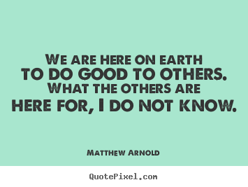 Quotes about life - We are here on earth to do good to others. what..