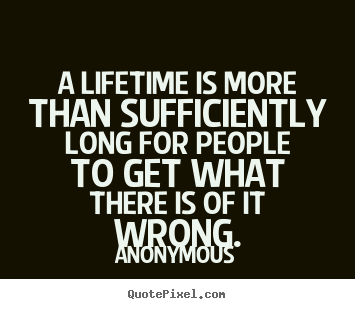 A lifetime is more than sufficiently long for people to get what.. Anonymous greatest life quotes