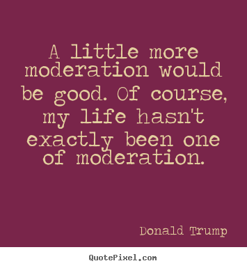 Sayings about life - A little more moderation would be good. of course, my..