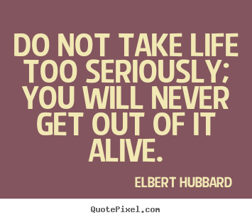 Elbert Hubbard picture quote - Do not take life too seriously; you will.. - Life quote