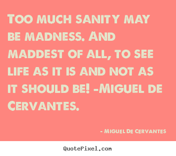 Life quotes - Too much sanity may be madness. and maddest..
