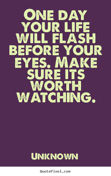 Unknown picture quotes - One day your life will flash before your eyes. make sure its.. - Life quote