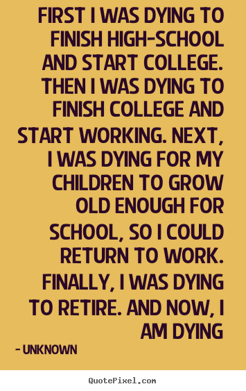 First i was dying to finish high-school and start college... Unknown good life quotes