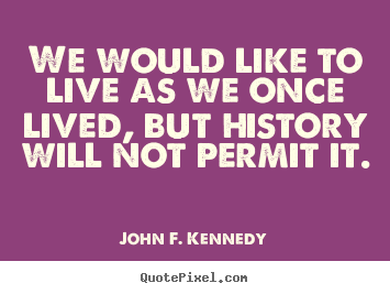 John F. Kennedy picture quotes - We would like to live as we once lived, but history will.. - Life quotes