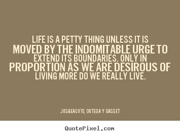 Life is a petty thing unless it is moved by the indomitable.. Jos&eacute; Ortega Y Gasset greatest life quotes