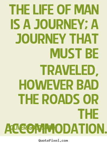 The life of man is a journey; a journey that must be.. Oliver Goldsmith  life quote