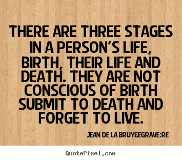 There are three stages in a person's life, birth, their life.. Jean De La Bruy&egrave;re greatest life quotes