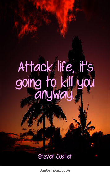 Quote about life - Attack life, it's going to kill you anyway.