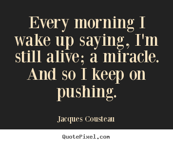 Life quotes - Every morning i wake up saying, i'm still alive; a miracle. and..