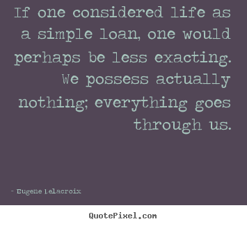 Quotes about life - If one considered life as a simple loan, one would perhaps be less exacting...